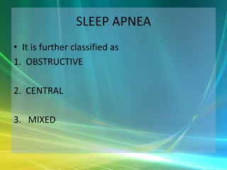 SLEEP APNEA
• It is further classified as
1. OBSTRUCTIVE

2. CENTRAL

3. MIXED
 
