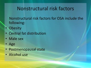 Nonstructural risk factors
    Nonstructural risk factors for OSA include the
    following:
•   Obesity
•   Central fat distribution
•   Male sex
•   Age
•   Postmenopausal state
•   Alcohol use
 