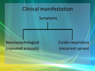 Clinical manifestation
                  Symptoms




Neuropsychological           Cardio respiratory
(repeated arousals)          (recurrent apnea)
 