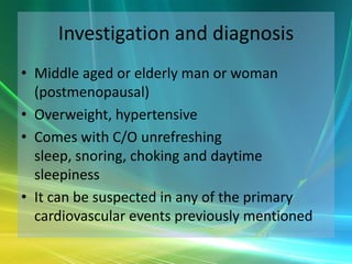 Investigation and diagnosis
• Middle aged or elderly man or woman
  (postmenopausal)
• Overweight, hypertensive
• Comes with C/O unrefreshing
  sleep, snoring, choking and daytime
  sleepiness
• It can be suspected in any of the primary
  cardiovascular events previously mentioned
 