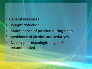 • General measures
1. Weight reduction
2. Maintenance of position during sleep
3. Avoidance of alcohol and sedatives
• No any pharmacological agent is
   recommended
 