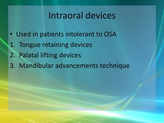 Intraoral devices
• Used in patients intolerant to OSA
1. Tongue retaining devices
2. Palatal lifting devices
3. Mandibular advancements technique
 
