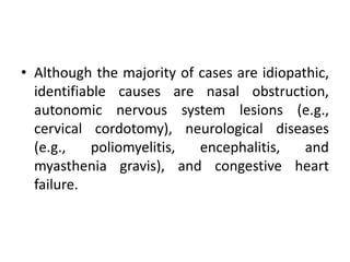 • Although the majority of cases are idiopathic, 
identifiable causes are nasal obstruction, 
autonomic nervous system lesions (e.g., 
cervical cordotomy), neurological diseases 
(e.g., poliomyelitis, encephalitis, and 
myasthenia gravis), and congestive heart 
failure. 
 