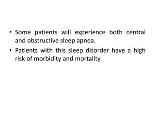 • Some patients will experience both central 
and obstructive sleep apnea. 
• Patients with this sleep disorder have a high 
risk of morbidity and mortality 
 