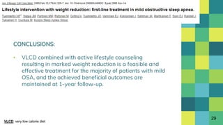 CONCLUSIONS:
▪ VLCD combined with active lifestyle counseling
resulting in marked weight reduction is a feasible and
effective treatment for the majority of patients with mild
OSA, and the achieved beneficial outcomes are
maintained at 1-year follow-up.
29
VLCD: very low calorie diet
 
