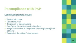 Pt compliance with PAP
Contributing factors include:
 Patient education
 Close follow-up
 Treatment of complications
 Comfort of the patient-device interface
 Subjective success of the patient's first night using PAP
at home
 Support of the patient's bed partner
50
 