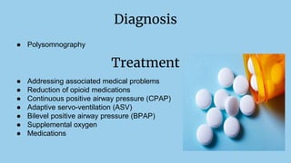 Diagnosis
● Polysomnography
Treatment
● Addressing associated medical problems
● Reduction of opioid medications
● Continuous positive airway pressure (CPAP)
● Adaptive servo-ventilation (ASV)
● Bilevel positive airway pressure (BPAP)
● Supplemental oxygen
● Medications
 