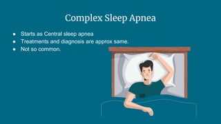Complex Sleep Apnea
● Starts as Central sleep apnea
● Treatments and diagnosis are approx same.
● Not so common.
 