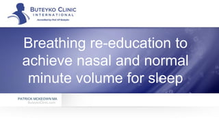 Breathing re-education to
achieve nasal and normal
minute volume for sleep
PATRICK MCKEOWN MA
ButeykoClinic.com
 