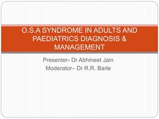 O.S.A SYNDROME IN ADULTS AND 
PAEDIATRICS DIAGNOSIS & 
MANAGEMENT 
Presenter- Dr Abhineet Jain 
Moderator– Dr R.R. Barle 
 