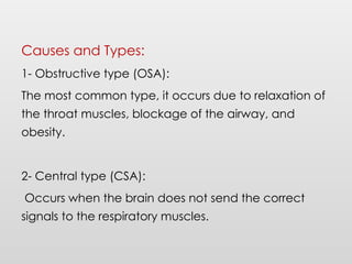 Causes and Types:
1- Obstructive type (OSA):
The most common type, it occurs due to relaxation of
the throat muscles, blockage of the airway, and
obesity.
2- Central type (CSA):
Occurs when the brain does not send the correct
signals to the respiratory muscles.
 