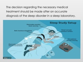 The decision regarding the necessary medical
treatment should be made after an accurate
diagnosis of the sleep disorder in a sleep laboratory.
 