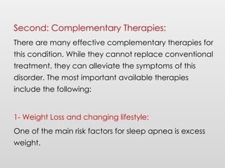 Second: Complementary Therapies:
There are many effective complementary therapies for
this condition. While they cannot replace conventional
treatment, they can alleviate the symptoms of this
disorder. The most important available therapies
include the following:
1- Weight Loss and changing lifestyle:
One of the main risk factors for sleep apnea is excess
weight.
 