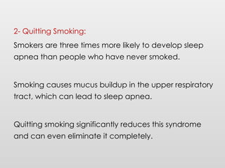 2- Quitting Smoking:
Smokers are three times more likely to develop sleep
apnea than people who have never smoked.
Smoking causes mucus buildup in the upper respiratory
tract, which can lead to sleep apnea.
Quitting smoking significantly reduces this syndrome
and can even eliminate it completely.
 