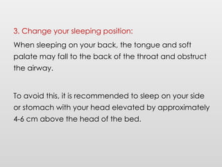 3. Change your sleeping position:
When sleeping on your back, the tongue and soft
palate may fall to the back of the throat and obstruct
the airway.
To avoid this, it is recommended to sleep on your side
or stomach with your head elevated by approximately
4-6 cm above the head of the bed.
 