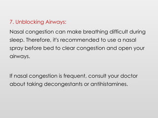 7. Unblocking Airways:
Nasal congestion can make breathing difficult during
sleep. Therefore, it's recommended to use a nasal
spray before bed to clear congestion and open your
airways.
If nasal congestion is frequent, consult your doctor
about taking decongestants or antihistamines.
 