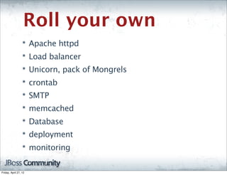 Roll your own
                  ๏
                       Apache httpd
                  ๏
                       Load balancer
                  ๏
                       Unicorn, pack of Mongrels
                  ๏
                       crontab
                  ๏
                       SMTP
                  ๏
                       memcached
                  ๏
                       Database
                  ๏
                       deployment
                  ๏
                       monitoring

Friday, April 27, 12
 