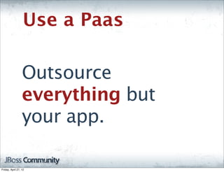 Use a Paas

                  Outsource
                  everything but
                  your app.

Friday, April 27, 12
 