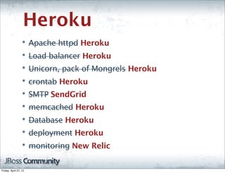 Heroku
                  ๏
                       Apache httpd Heroku
                  ๏
                       Load balancer Heroku
                  ๏
                       Unicorn, pack of Mongrels Heroku
                  ๏
                       crontab Heroku
                  ๏
                       SMTP SendGrid
                  ๏
                       memcached Heroku
                  ๏
                       Database Heroku
                  ๏
                       deployment Heroku
                  ๏
                       monitoring New Relic

Friday, April 27, 12
 