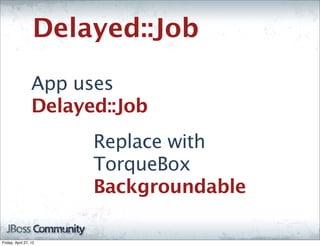 Delayed::Job

                  App uses
                  Delayed::Job
                        Replace with
                        TorqueBox
                        Backgroundable

Friday, April 27, 12
 