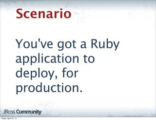 Scenario

                  You've got a Ruby
                  application to
                  deploy, for
                  production.

Friday, April 27, 12
 
