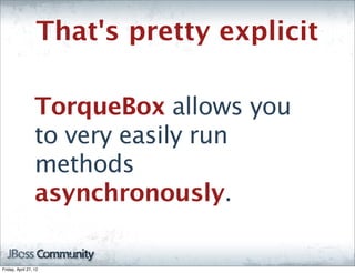 That's pretty explicit

                  TorqueBox allows you
                  to very easily run
                  methods
                  asynchronously.

Friday, April 27, 12
 