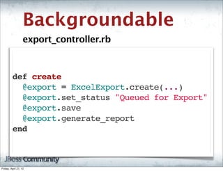 Backgroundable
                   export_controller.rb



         def create
           @export = ExcelExport.create(...)
           @export.set_status "Queued for Export"
           @export.save
           @export.generate_report
         end



Friday, April 27, 12
 