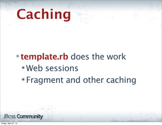 Caching

                  ๏    template.rb does the work
                       ๏ Web sessions

                       ๏ Fragment and other caching




Friday, April 27, 12
 