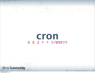 cron
                       0 0 2 * * ?/WTF??




Friday, April 27, 12
 