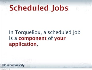 Scheduled Jobs


                  In TorqueBox, a scheduled job
                  is a component of your
                  application.



Friday, April 27, 12
 
