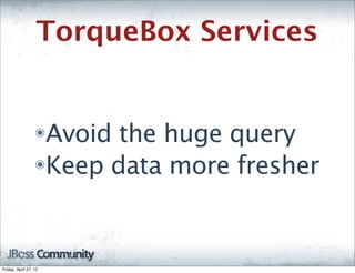 TorqueBox Services


                  ๏Avoid the huge query
                  ๏Keep data more fresher




Friday, April 27, 12
 