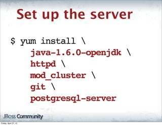Set up the server
           $ yum install 
               java-1.6.0-openjdk 
               httpd 
               mod_cluster 
               git 
               postgresql-server

Friday, April 27, 12
 