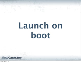 Launch on
                         boot

Friday, April 27, 12
 