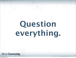 Question
                       everything.

Friday, April 27, 12
 
