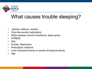 What causes trouble sleeping?
• Alcohol, caffeine, nicotine
• Over-the-counter medications
• Reflux disease (chronic heartburn), sleep apnea
• STRESS
• Diet
• Anxiety, Depression
• Prescription medicine
• Lack of physical activity or excess of physical activity
• Age
 