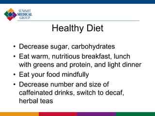 Healthy Diet
• Decrease sugar, carbohydrates
• Eat warm, nutritious breakfast, lunch
with greens and protein, and light dinner
• Eat your food mindfully
• Decrease number and size of
caffeinated drinks, switch to decaf,
herbal teas
 