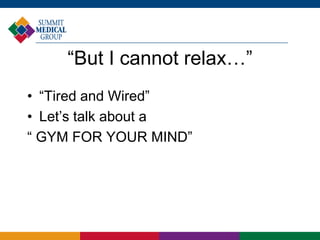 “But I cannot relax…”
• “Tired and Wired”
• Let’s talk about a
“ GYM FOR YOUR MIND”
 