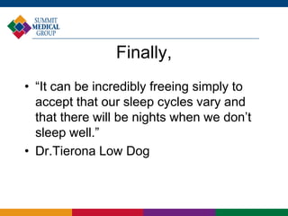 Finally,
• “It can be incredibly freeing simply to
accept that our sleep cycles vary and
that there will be nights when we don’t
sleep well.”
• Dr.Tierona Low Dog
 