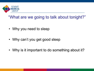 “What are we going to talk about tonight?”
• Why you need to sleep
• Why can’t you get good sleep
• Why is it important to do something about it?
 