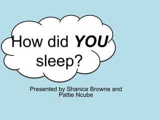 How did YOU
sleep?
Presented by Shanice Browne and
Pattie Ncube
 