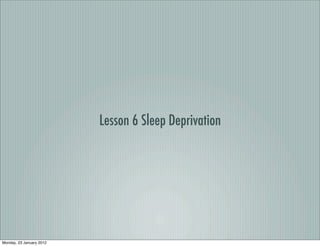 Lesson 6 Sleep Deprivation




Monday, 23 January 2012
 