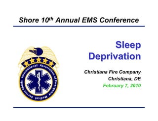Shore 10th Annual EMS Conference


                       Sleep
                  Deprivation
                 Christiana Fire Company
                           Christiana, DE
                         February 7, 2010
 