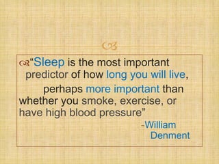 
“Sleep is the most important
 predictor of how long you will live,
    perhaps more important than
whether you smoke, exercise, or
have high blood pressure”
                          -William
                            Denment
 