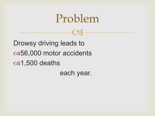 Problem
                
Drowsy driving leads to
56,000 motor accidents
1,500 deaths
               each year.
 