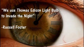 “We use Thomas Edison Light Bulb
to Invade the Night”
-Russell Foster
 