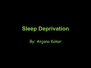Sleep Deprivation
By: Anjana Kokar
 