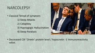 NARCOLEPSY
• Classical Tetrad of symptom-
1) Sleep Attacks
2) Cataplexy
3) Hypnogogic Hallucination
4) Sleep Paralysis
• Decreased CSF 'Orexin' protein level / hypocretin -1 immunoreactivity
value.
 