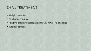 OSA : TREATMENT
• Weight reduction
• Positional therapy
• Positive pressure therapy (BIPAP , CPAP) : T/T of choice
• Surgical options
 
