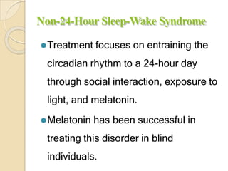 Non-24-Hour Sleep-Wake Syndrome
⚫Treatment focuses on entraining the
circadian rhythm to a 24-hour day
through social interaction, exposure to
light, and melatonin.
⚫Melatonin has been successful in
treating this disorder in blind
individuals.
 