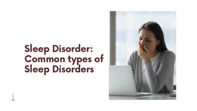 Sleep Disorder:
Common types of
Sleep Disorders
 
